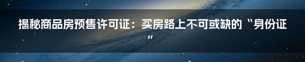 揭秘商品房预售许可证：买房路上不可或缺的“身份证”