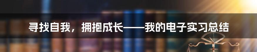 寻找自我，拥抱成长——我的电子实习总结