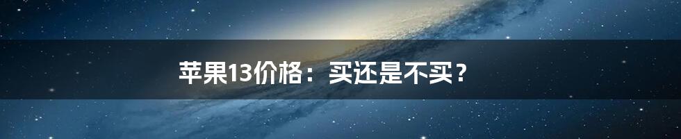 苹果13价格：买还是不买？