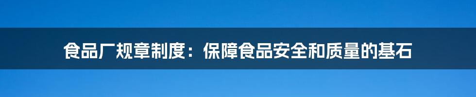 食品厂规章制度：保障食品安全和质量的基石