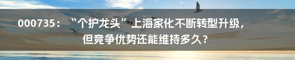 000735：“个护龙头”上海家化不断转型升级，但竞争优势还能维持多久？