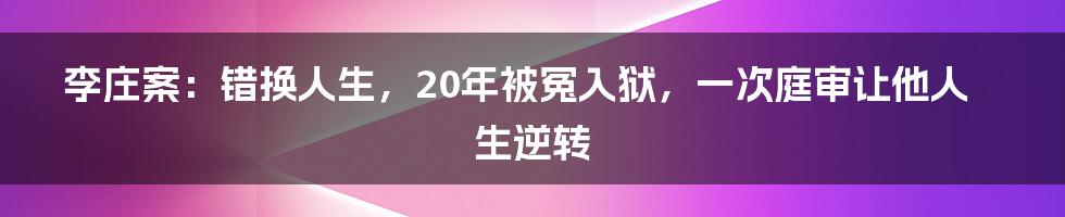 李庄案：错换人生，20年被冤入狱，一次庭审让他人生逆转