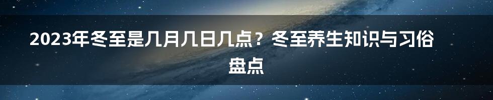 2023年冬至是几月几日几点？冬至养生知识与习俗盘点