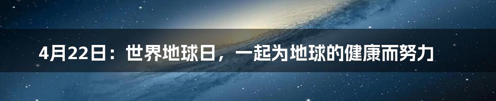 4月22日：世界地球日，一起为地球的健康而努力