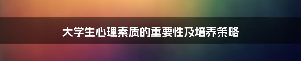 大学生心理素质的重要性及培养策略