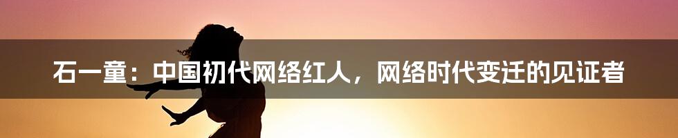 石一童：中国初代网络红人，网络时代变迁的见证者