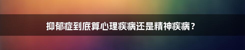 抑郁症到底算心理疾病还是精神疾病？