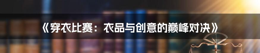 《穿衣比赛：衣品与创意的巅峰对决》