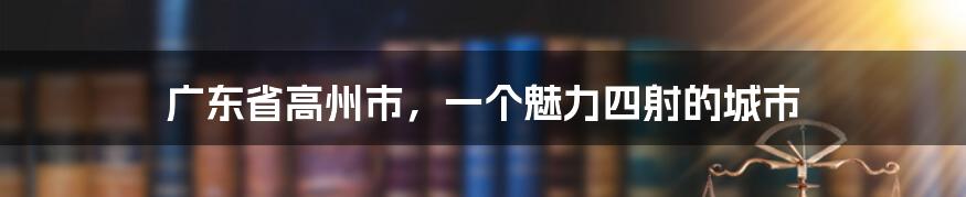 广东省高州市，一个魅力四射的城市