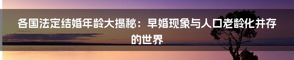 各国法定结婚年龄大揭秘：早婚现象与人口老龄化并存的世界