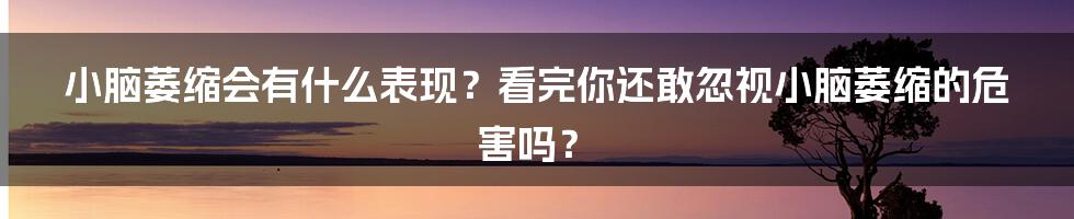 小脑萎缩会有什么表现？看完你还敢忽视小脑萎缩的危害吗？