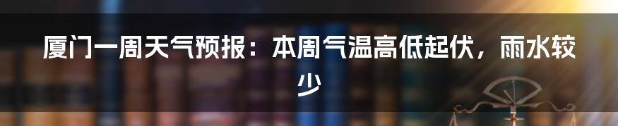 厦门一周天气预报：本周气温高低起伏，雨水较少