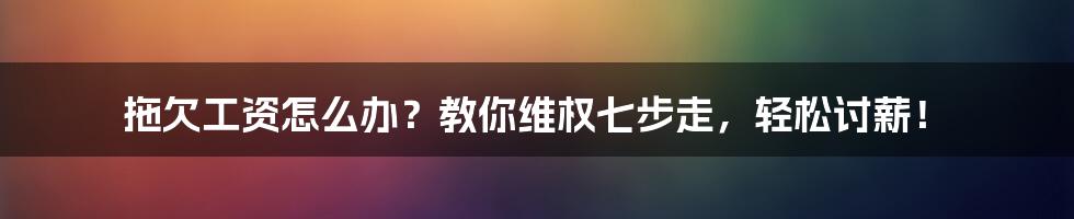 拖欠工资怎么办？教你维权七步走，轻松讨薪！