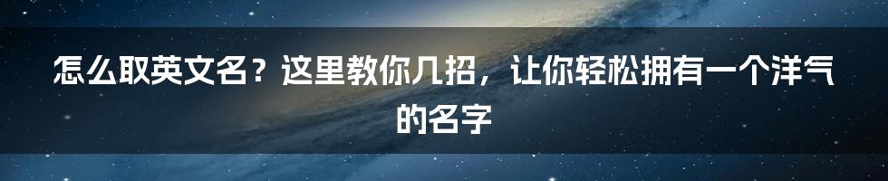 怎么取英文名？这里教你几招，让你轻松拥有一个洋气的名字