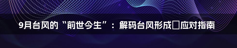 9月台风的“前世今生”：解码台风形成＆应对指南