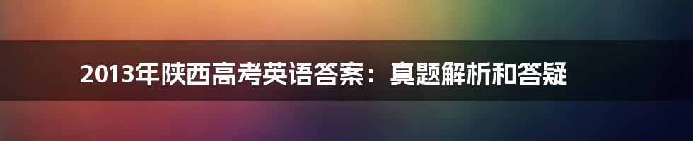 2013年陕西高考英语答案：真题解析和答疑