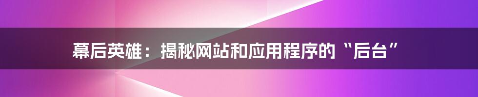 幕后英雄：揭秘网站和应用程序的“后台”