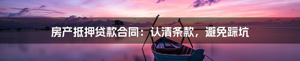 房产抵押贷款合同：认清条款，避免踩坑