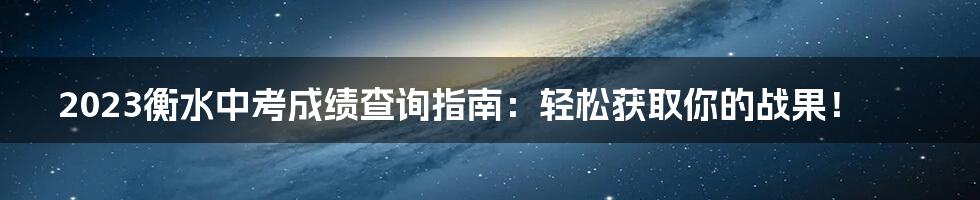 2023衡水中考成绩查询指南：轻松获取你的战果！