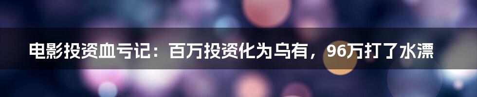 电影投资血亏记：百万投资化为乌有，96万打了水漂