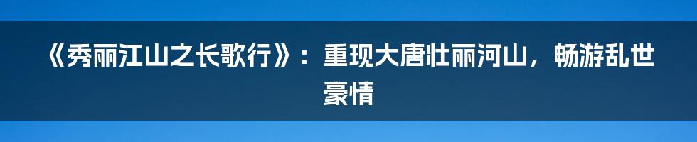 《秀丽江山之长歌行》：重现大唐壮丽河山，畅游乱世豪情