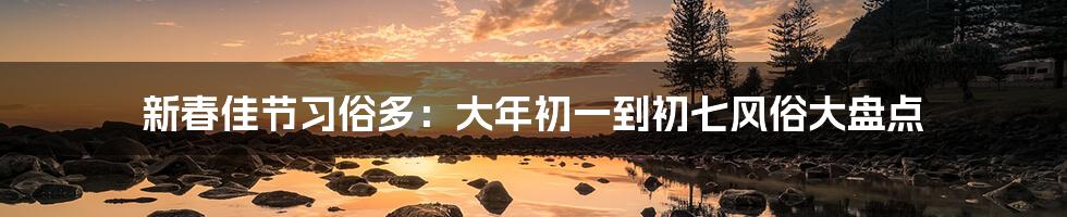 新春佳节习俗多：大年初一到初七风俗大盘点