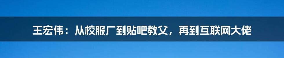 王宏伟：从校服厂到贴吧教父，再到互联网大佬