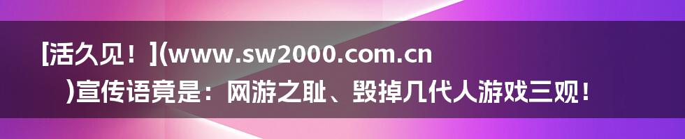 [活久见！](www.sw2000.com.cn)宣传语竟是：网游之耻、毁掉几代人游戏三观！