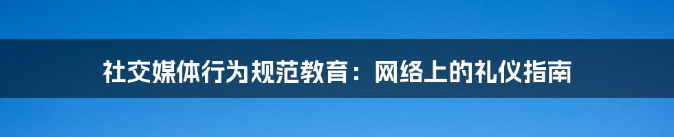 社交媒体行为规范教育：网络上的礼仪指南