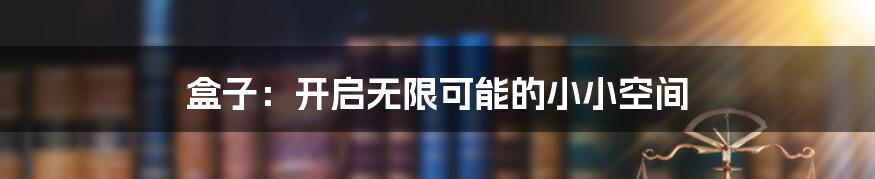 盒子：开启无限可能的小小空间