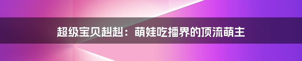 超级宝贝赳赳：萌娃吃播界的顶流萌主