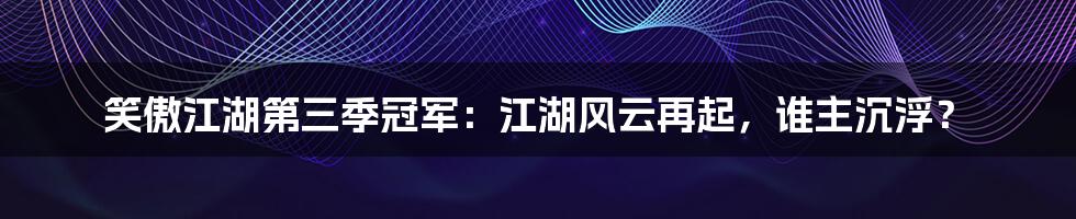 笑傲江湖第三季冠军：江湖风云再起，谁主沉浮？