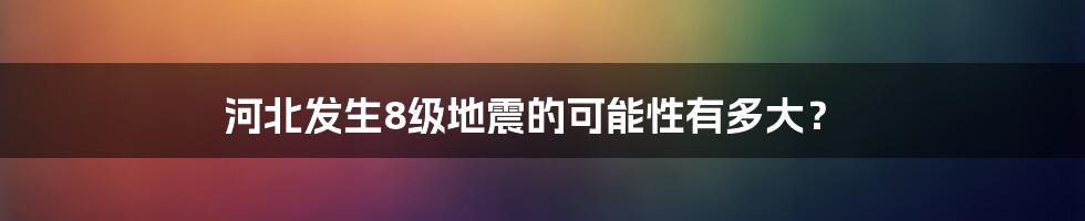 河北发生8级地震的可能性有多大？