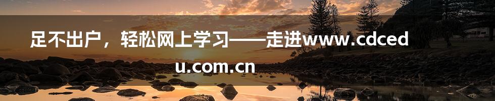 足不出户，轻松网上学习——走进www.cdcedu.com.cn