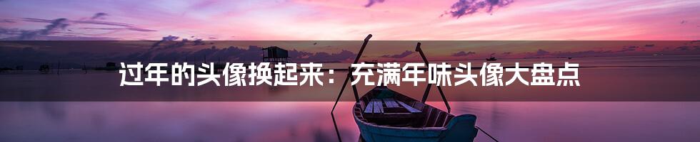 过年的头像换起来：充满年味头像大盘点