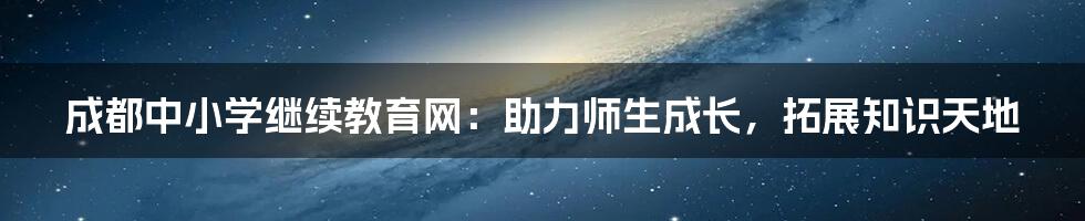 成都中小学继续教育网：助力师生成长，拓展知识天地