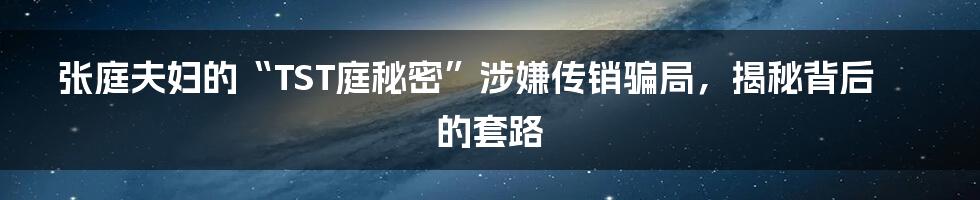 张庭夫妇的“TST庭秘密”涉嫌传销骗局，揭秘背后的套路