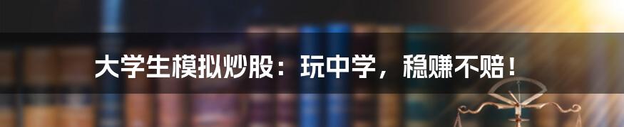 大学生模拟炒股：玩中学，稳赚不赔！