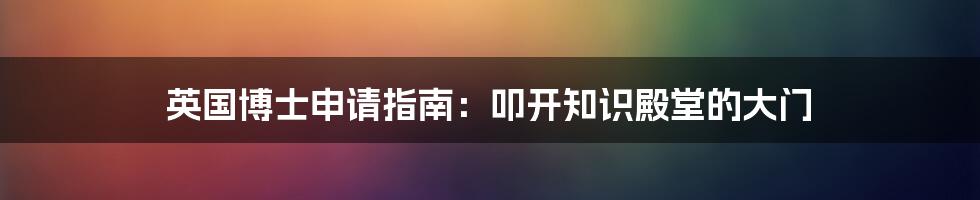 英国博士申请指南：叩开知识殿堂的大门