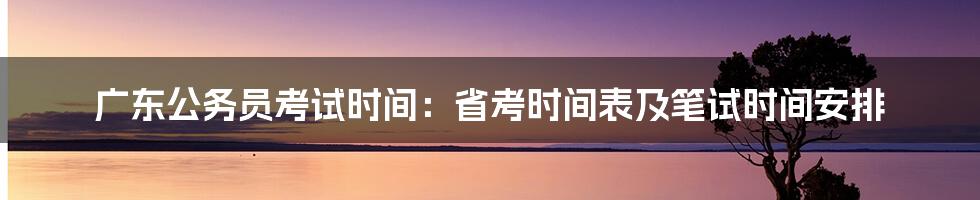 广东公务员考试时间：省考时间表及笔试时间安排