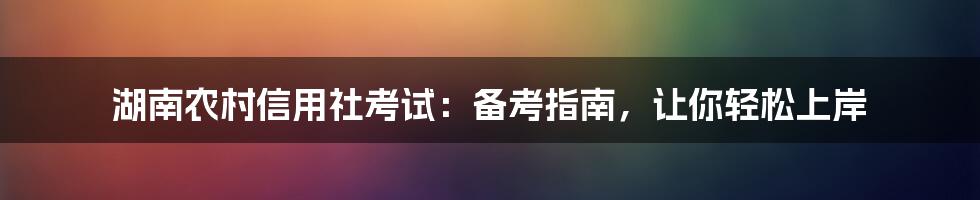 湖南农村信用社考试：备考指南，让你轻松上岸