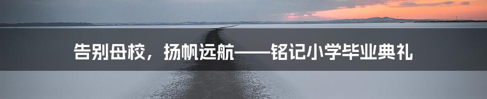 告别母校，扬帆远航——铭记小学毕业典礼