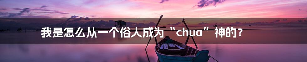 我是怎么从一个俗人成为“chua”神的？