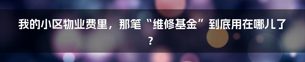 我的小区物业费里，那笔“维修基金”到底用在哪儿了？