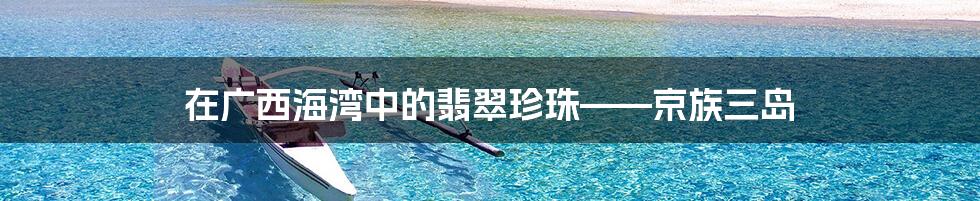 在广西海湾中的翡翠珍珠——京族三岛