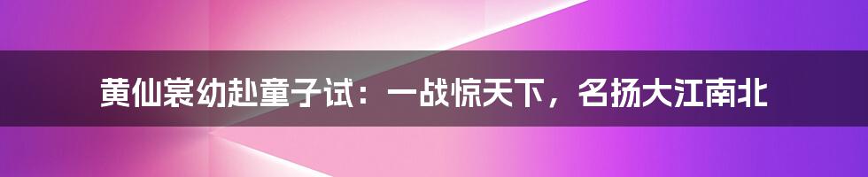 黄仙裳幼赴童子试：一战惊天下，名扬大江南北