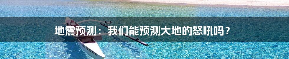 地震预测：我们能预测大地的怒吼吗？