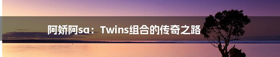 阿娇阿sa：Twins组合的传奇之路