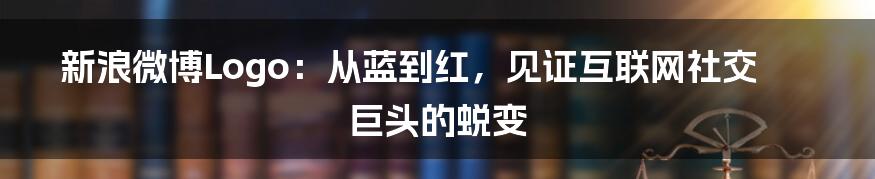 新浪微博Logo：从蓝到红，见证互联网社交巨头的蜕变