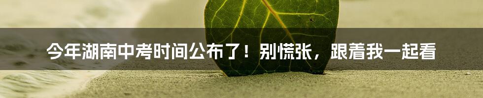 今年湖南中考时间公布了！别慌张，跟着我一起看